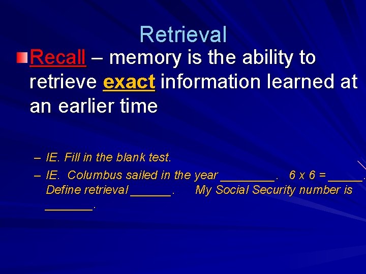 Retrieval Recall – memory is the ability to retrieve exact information learned at an