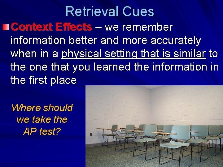 Retrieval Cues Context Effects – we remember information better and more accurately when in