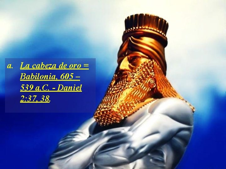 a. La cabeza de oro = Babilonia, 605 – 539 a. C. - Daniel