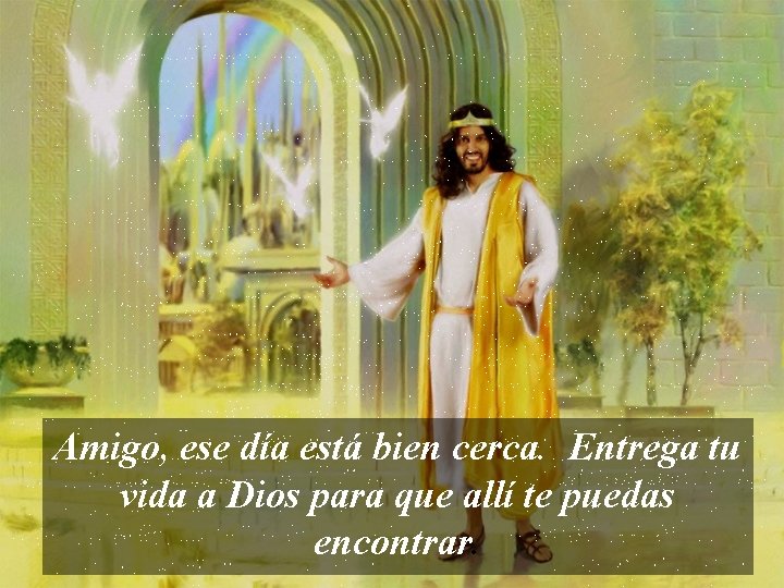 Amigo, ese día está bien cerca. Entrega tu vida a Dios para que allí