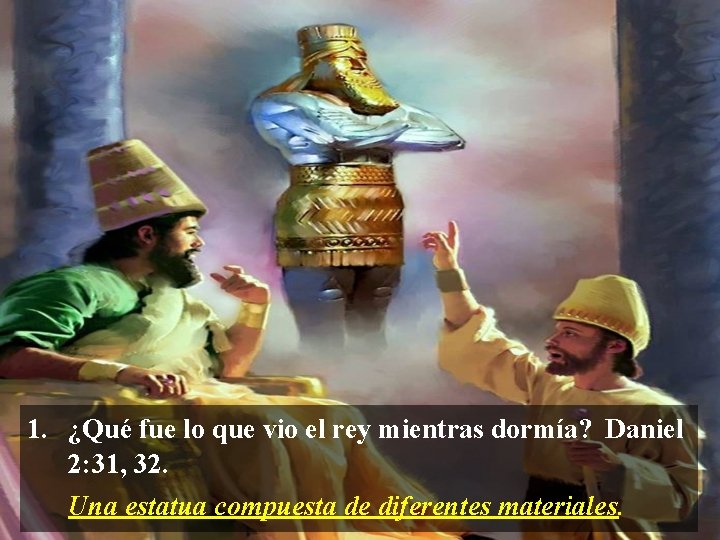 1. ¿Qué fue lo que vio el rey mientras dormía? Daniel 2: 31, 32.