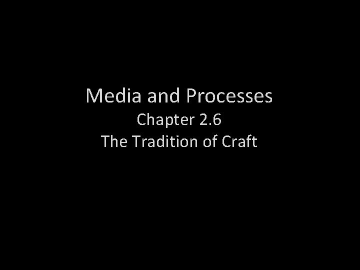 Media and Processes Chapter 2. 6 The Tradition of Craft 