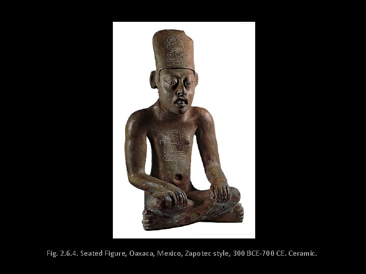 Fig. 2. 6. 4. Seated Figure, Oaxaca, Mexico, Zapotec style, 300 BCE-700 CE. Ceramic.