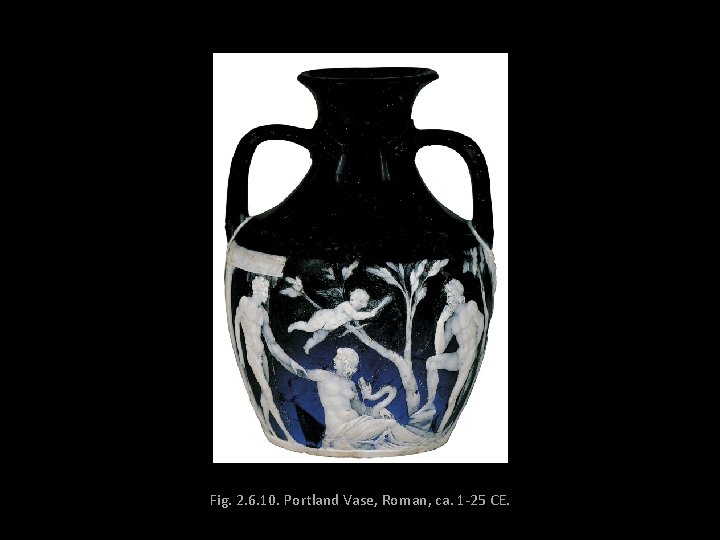 Fig. 2. 6. 10. Portland Vase, Roman, ca. 1 -25 CE. 