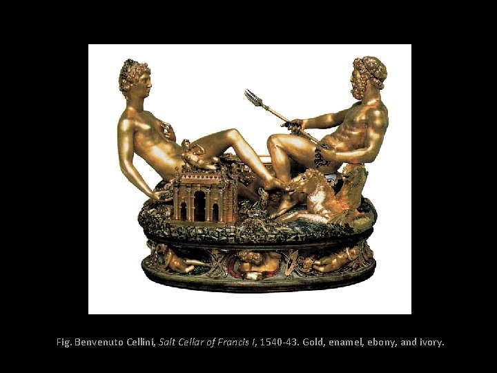 Fig. Benvenuto Cellini, Salt Cellar of Francis I, 1540 -43. Gold, enamel, ebony, and