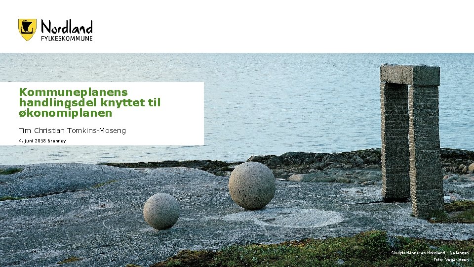 Kommuneplanens handlingsdel knyttet til økonomiplanen Tim Christian Tomkins-Moseng 4. juni 2018 Brønnøy Skulpturlandskap Nordland