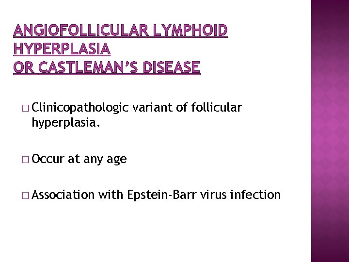 ANGIOFOLLICULAR LYMPHOID HYPERPLASIA OR CASTLEMAN’S DISEASE � Clinicopathologic variant of follicular hyperplasia. � Occur