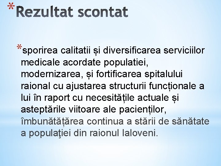 * *sporirea calitatii și diversificarea serviciilor medicale acordate populatiei, modernizarea, și fortificarea spitalului raional