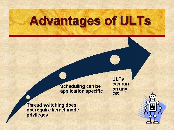 Advantages of ULTs Scheduling can be application specific Thread switching does not require kernel