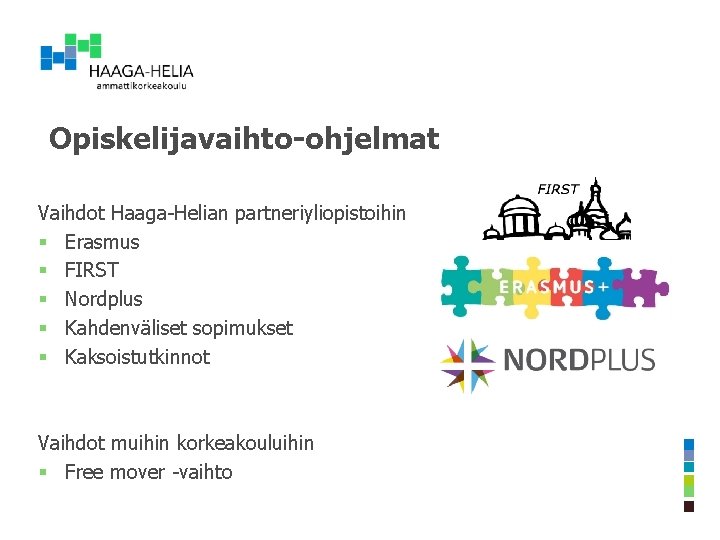 Opiskelijavaihto-ohjelmat Vaihdot Haaga-Helian partneriyliopistoihin § Erasmus § FIRST § Nordplus § Kahdenväliset sopimukset § Opiskelijavaihto-ohjelmat Vaihdot Haaga-Helian partneriyliopistoihin § Erasmus § FIRST § Nordplus § Kahdenväliset sopimukset §