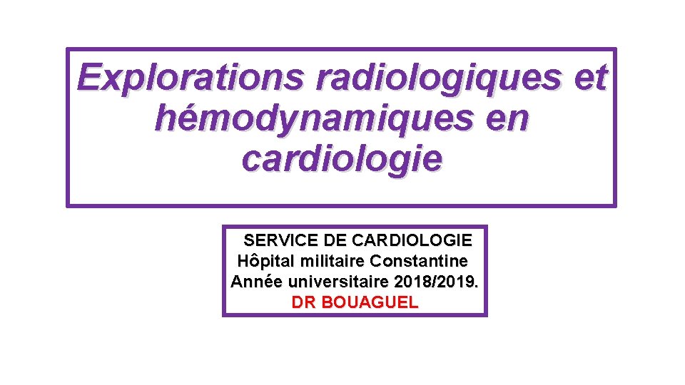 Explorations radiologiques et hémodynamiques en cardiologie SERVICE DE CARDIOLOGIE Hôpital militaire Constantine Année universitaire