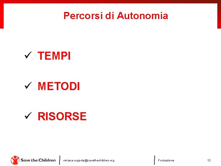 Percorsi di Autonomia ü TEMPI ü METODI ü RISORSE viviana. coppola@savethechildren. org Formazione 12 Percorsi di Autonomia ü TEMPI ü METODI ü RISORSE viviana. coppola@savethechildren. org Formazione 12