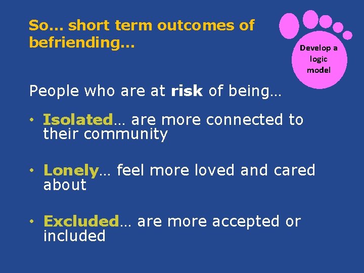 So… short term outcomes of befriending… Develop a logic model People who are at