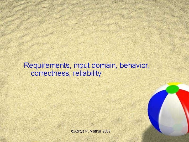 Requirements, input domain, behavior, correctness, reliability ©Aditya P. Mathur 2009 