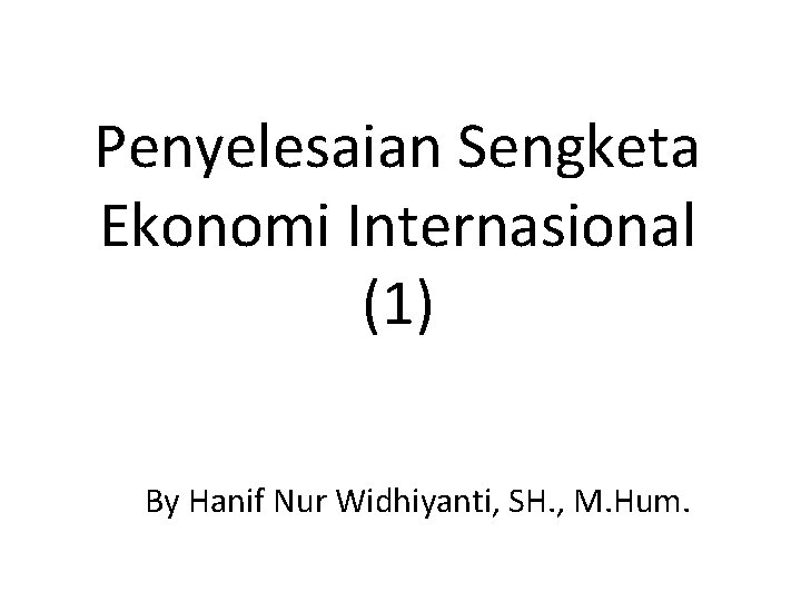 Penyelesaian Sengketa Ekonomi Internasional (1) By Hanif Nur Widhiyanti, SH. , M. Hum. 