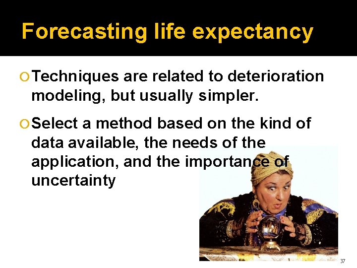 Forecasting life expectancy Techniques are related to deterioration modeling, but usually simpler. Select a