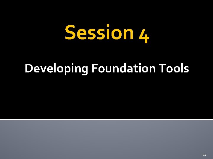 Session 4 Developing Foundation Tools 44 