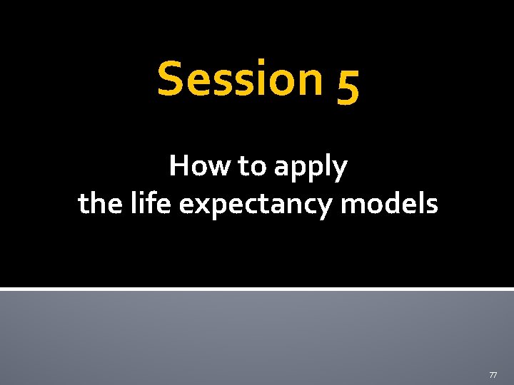 Session 5 How to apply the life expectancy models 77 