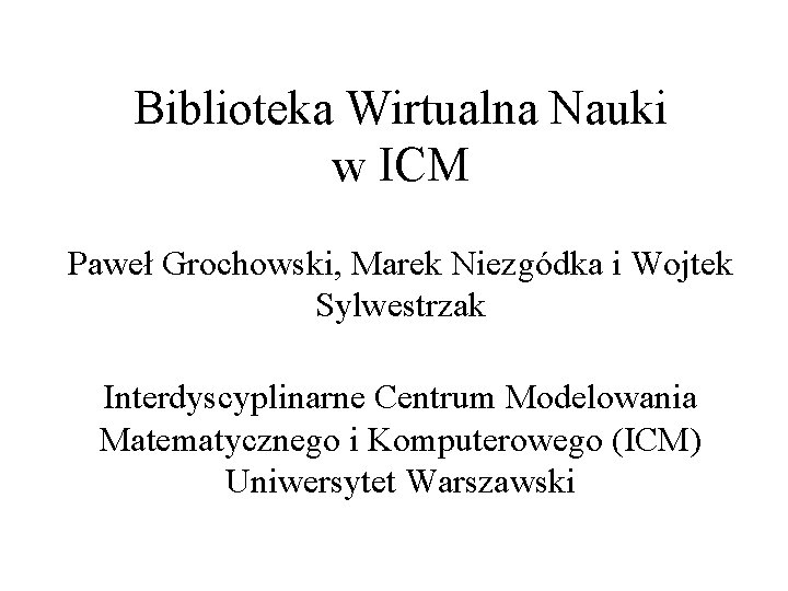 Biblioteka Wirtualna Nauki w ICM Paweł Grochowski, Marek Niezgódka i Wojtek Sylwestrzak Interdyscyplinarne Centrum