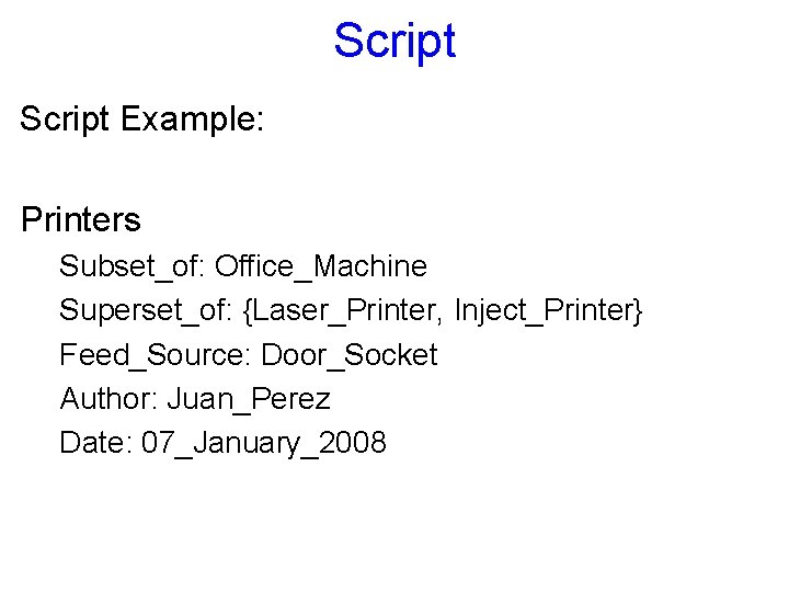 Script Example: Printers Subset_of: Office_Machine Superset_of: {Laser_Printer, Inject_Printer} Feed_Source: Door_Socket Author: Juan_Perez Date: 07_January_2008