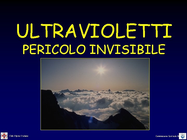 ULTRAVIOLETTI PERICOLO INVISIBILE Club Alpino Italiano Commissione Centrale Medica ULTRAVIOLETTI PERICOLO INVISIBILE Club Alpino Italiano Commissione Centrale Medica