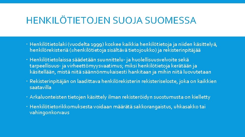 HENKILÖTIETOJEN SUOJA SUOMESSA Henkilötietolaki (vuodelta 1999) koskee kaikkia henkilötietoja ja niiden käsittelyä, henkilörekisteriä (=henkilötietoja