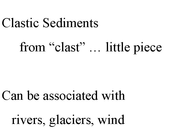 Clastic Sediments from “clast” … little piece Can be associated with rivers, glaciers, wind