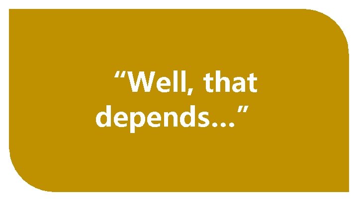 “Well, that depends…” 