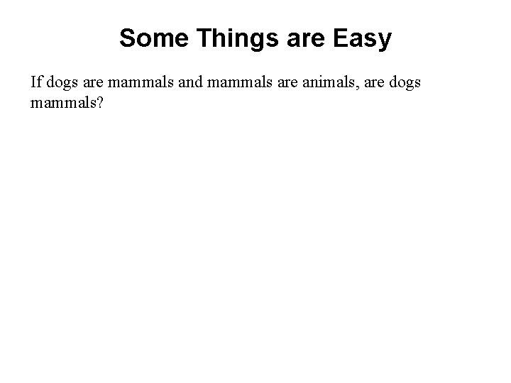 Some Things are Easy If dogs are mammals and mammals are animals, are dogs