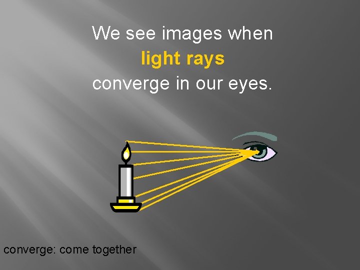 We see images when light rays converge in our eyes. converge: come together 