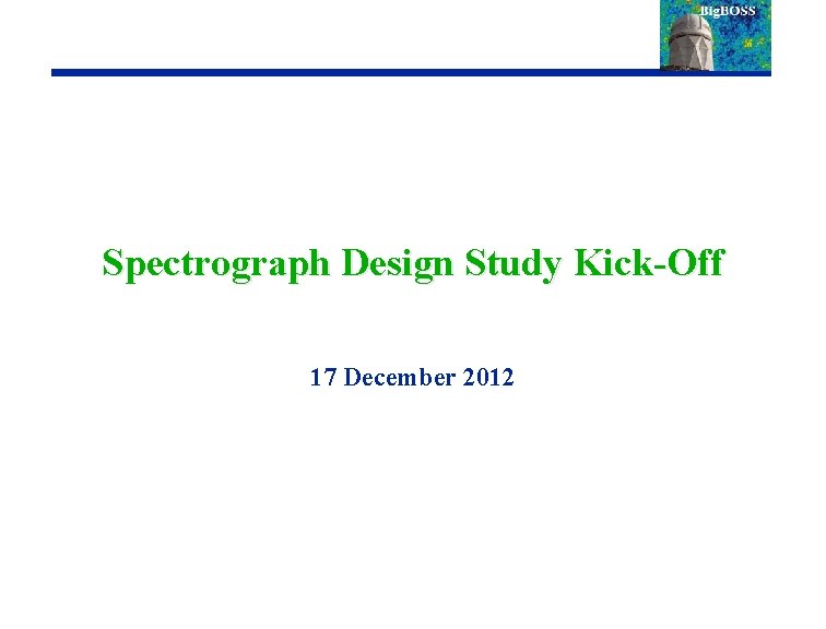 Spectrograph Design Study Kick-Off 17 December 2012 