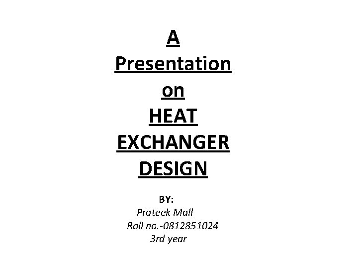 A Presentation on HEAT EXCHANGER DESIGN BY: Prateek Mall Roll no. -0812851024 3 rd