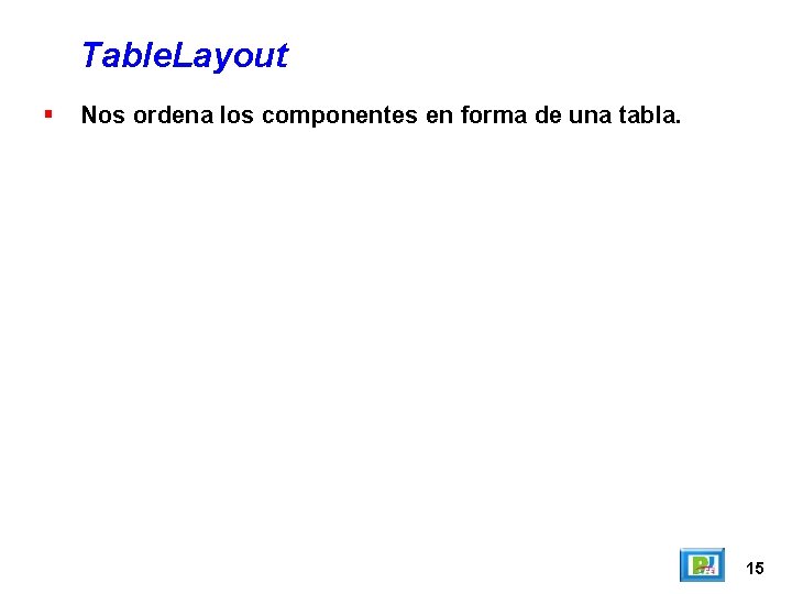 Table. Layout Nos ordena los componentes en forma de una tabla. 15 