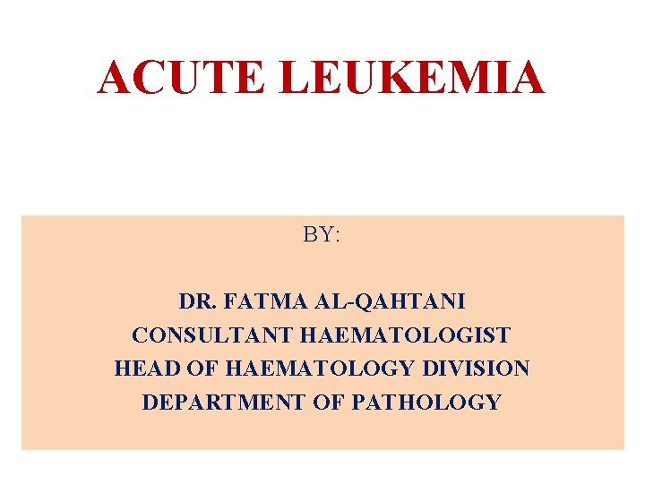 ACUTE LEUKEMIA BY: DR. FATMA AL-QAHTANI CONSULTANT HAEMATOLOGIST HEAD OF HAEMATOLOGY DIVISION DEPARTMENT OF