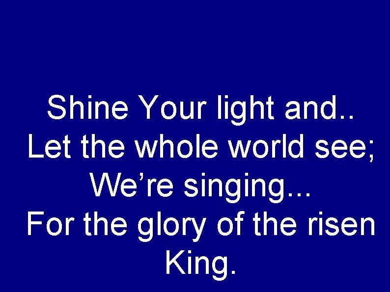 Shine Your light and. . Let the whole world see; We’re singing. . .