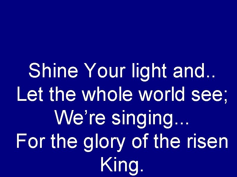 Shine Your light and. . Let the whole world see; We’re singing. . .