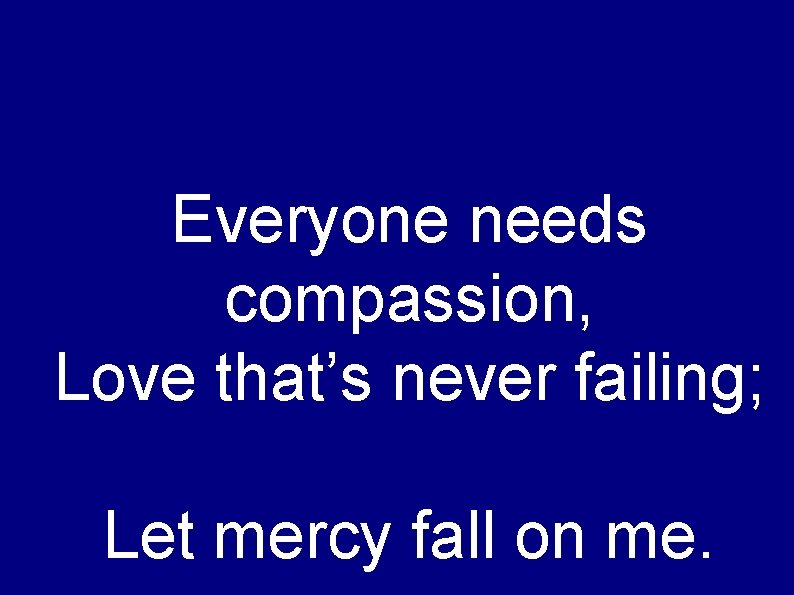 Everyone needs compassion, Love that’s never failing; Let mercy fall on me. 