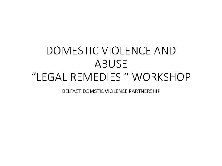 DOMESTIC VIOLENCE AND ABUSE “LEGAL REMEDIES “ WORKSHOP BELFAST DOMSTIC VIOLENCE PARTNERSHIP DOMESTIC VIOLENCE AND ABUSE “LEGAL REMEDIES “ WORKSHOP BELFAST DOMSTIC VIOLENCE PARTNERSHIP