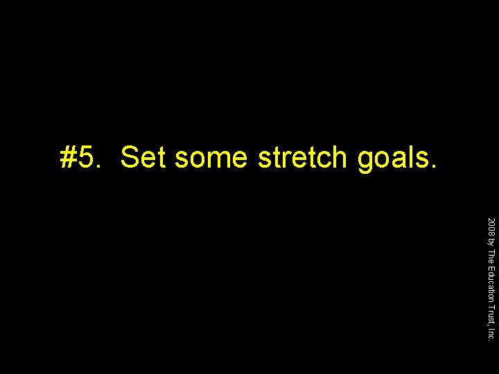 #5. Set some stretch goals. 2008 by The Education Trust, Inc. 