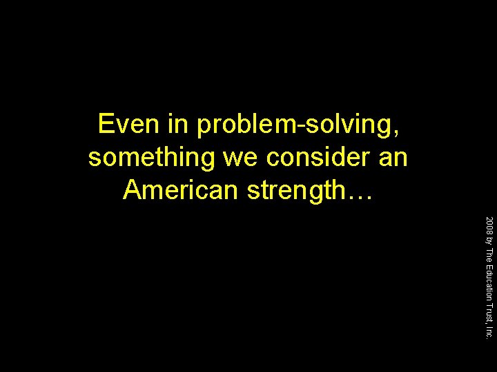 Even in problem-solving, something we consider an American strength… 2008 by The Education Trust,