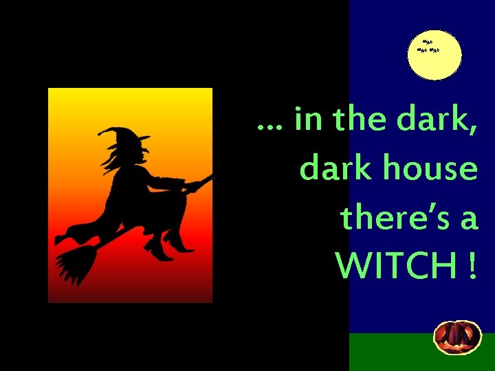 … in the dark, dark house there’s a WITCH ! 