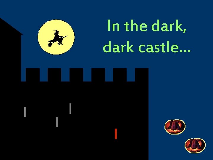 In the dark, dark castle… 