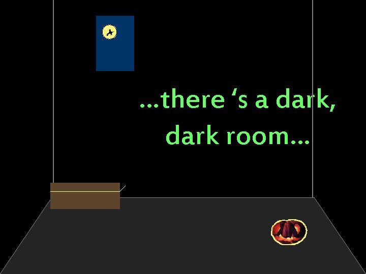 …there ‘s a dark, dark room… 