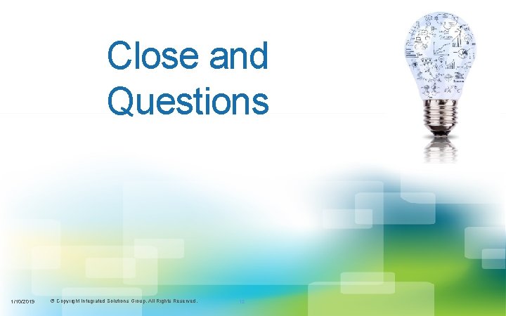 Close and Questions 1/10/2019 © Copyright Integrated Solutions Group. All Rights Reserved. 12 