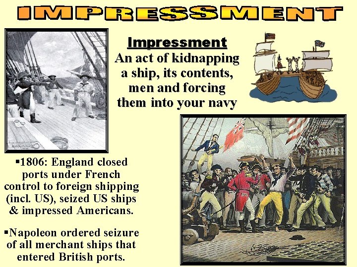 Impressment An act of kidnapping a ship, its contents, men and forcing them into