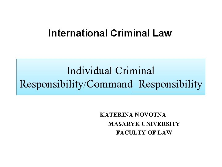 International Criminal Law Individual Criminal Responsibility/Command Responsibility KATERINA NOVOTNA MASARYK UNIVERSITY FACULTY OF LAW