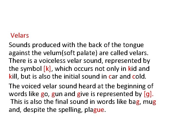 Velars Sounds produced with the back of the tongue against the velum(soft palate) are