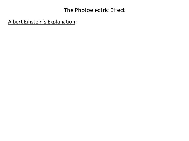 The Photoelectric Effect Albert Einstein’s Explanation: 