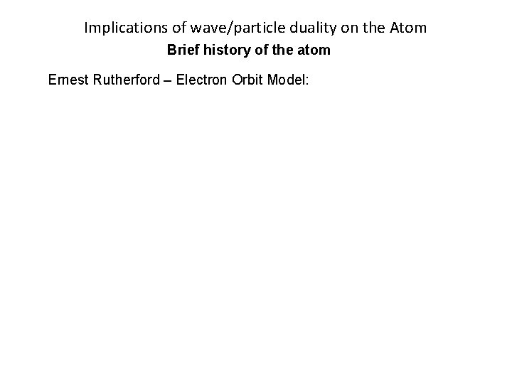 Implications of wave/particle duality on the Atom Brief history of the atom Ernest Rutherford