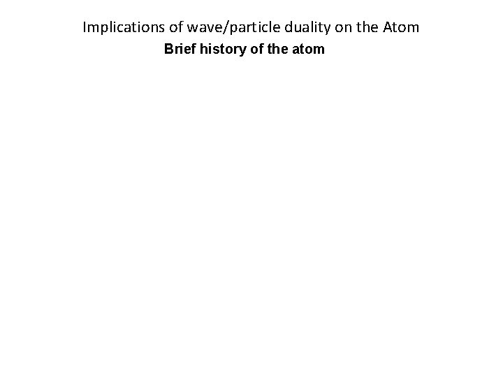 Implications of wave/particle duality on the Atom Brief history of the atom 